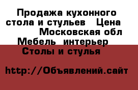 Продажа кухонного стола и стульев › Цена ­ 10 000 - Московская обл. Мебель, интерьер » Столы и стулья   